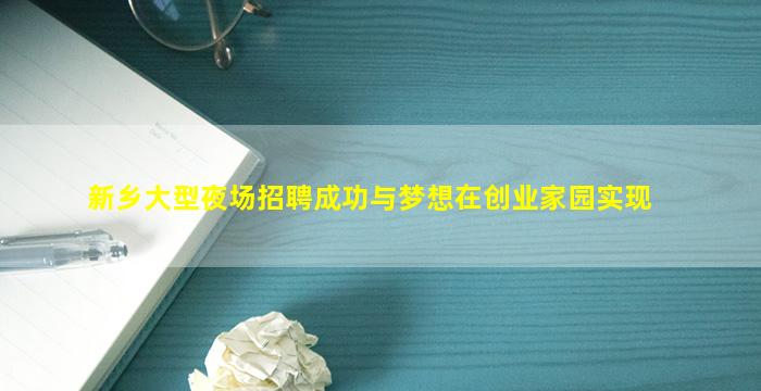 新乡大型夜场招聘成功与梦想在创业家园实现